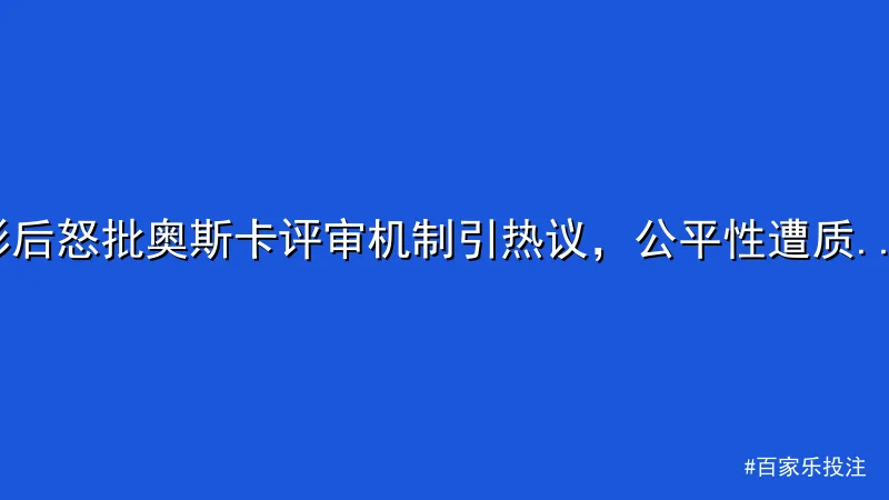 影后怒批奥斯卡评审机制引热议，公平性遭质疑